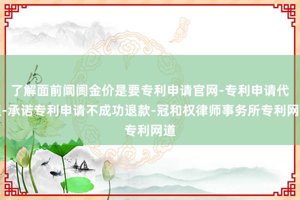 了解面前阛阓金价是要专利申请官网-专利申请代理-承诺专利申请不成功退款-冠和权律师事务所专利网道