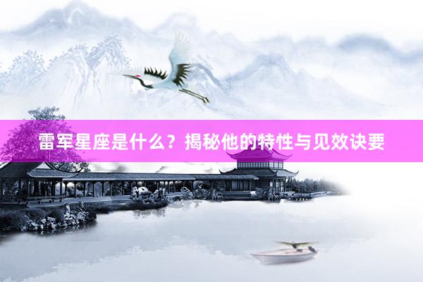 雷军星座是什么？揭秘他的特性与见效诀要
