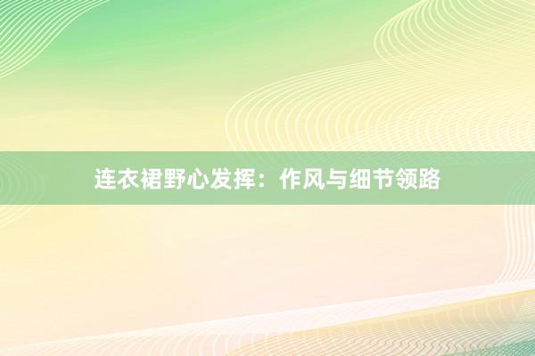 连衣裙野心发挥：作风与细节领路