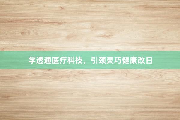 学透通医疗科技，引颈灵巧健康改日